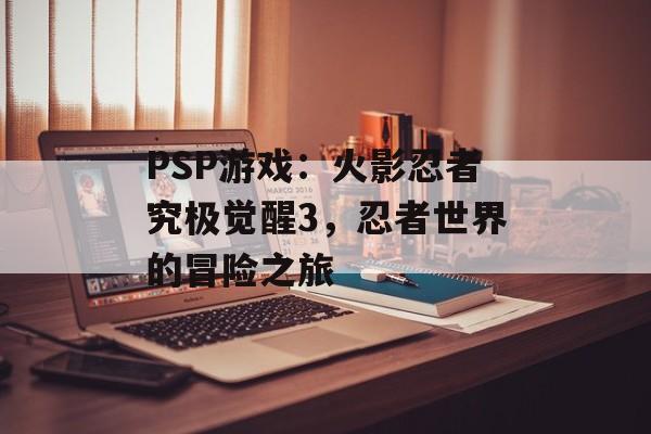 PSP游戏：火影忍者究极觉醒3，忍者世界的冒险之旅