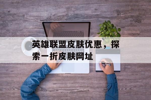 英雄联盟皮肤优惠，探索一折皮肤网址