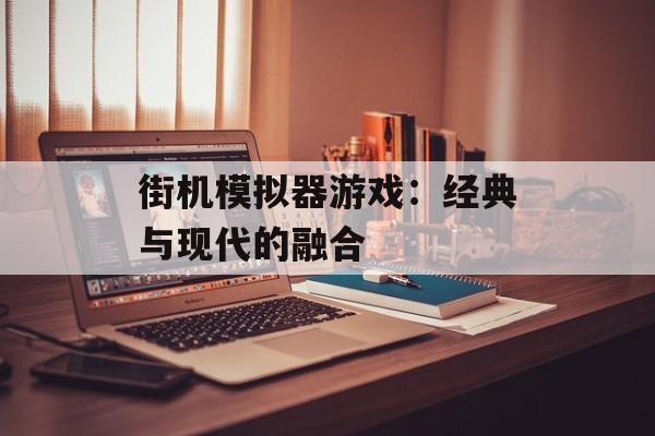 街机模拟器游戏：经典与现代的融合
