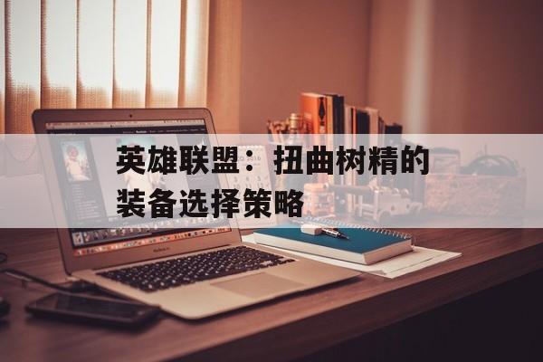 英雄联盟：扭曲树精的装备选择策略