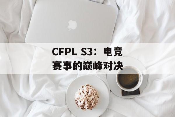 CFPL S3：电竞赛事的巅峰对决