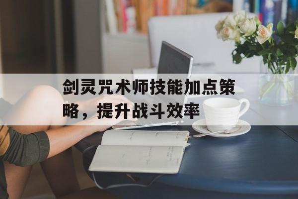 剑灵咒术师技能加点策略，提升战斗效率