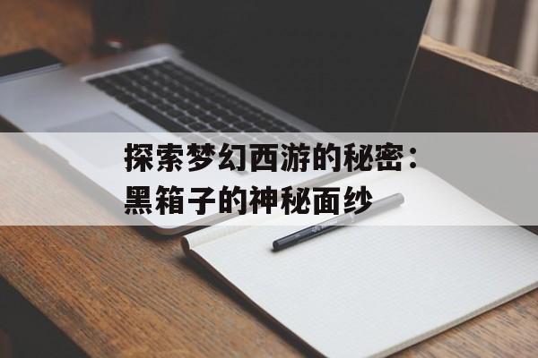 探索梦幻西游的秘密：黑箱子的神秘面纱