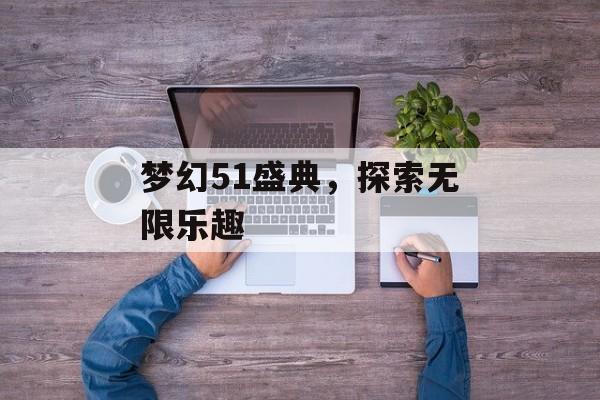 梦幻51盛典，探索无限乐趣