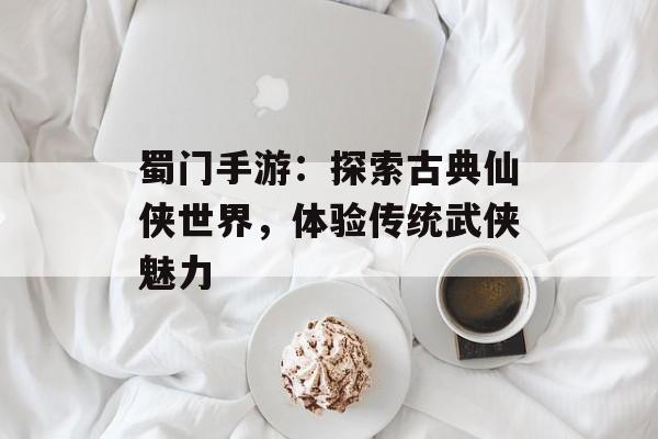 蜀门手游：探索古典仙侠世界，体验传统武侠魅力