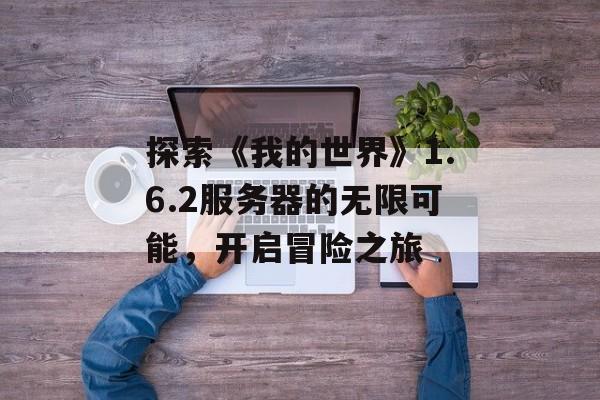 探索《我的世界》1.6.2服务器的无限可能，开启冒险之旅
