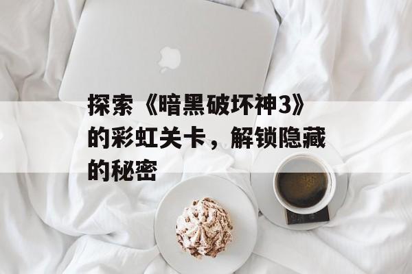 探索《暗黑破坏神3》的彩虹关卡，解锁隐藏的秘密