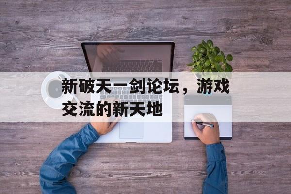 新破天一剑论坛，游戏交流的新天地