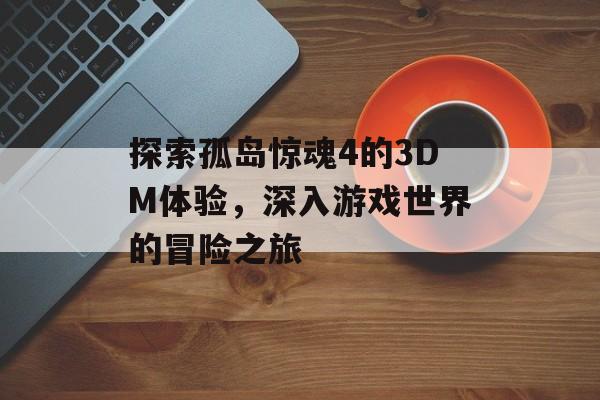 探索孤岛惊魂4的3DM体验，深入游戏世界的冒险之旅