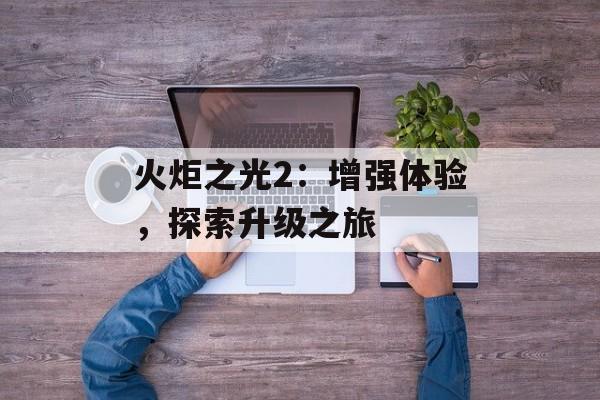 火炬之光2：增强体验，探索升级之旅