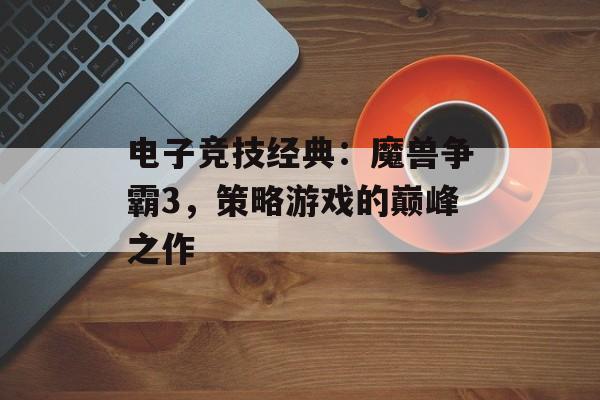 电子竞技经典：魔兽争霸3，策略游戏的巅峰之作