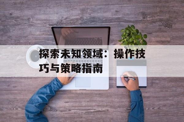 探索未知领域：操作技巧与策略指南