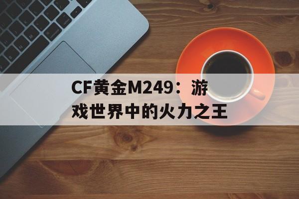 CF黄金M249：游戏世界中的火力之王