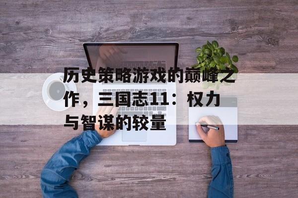 历史策略游戏的巅峰之作，三国志11：权力与智谋的较量