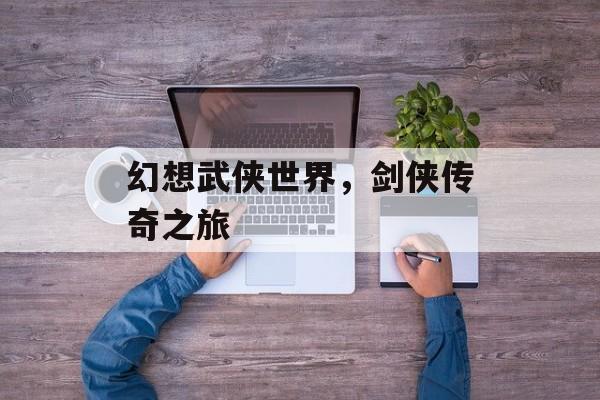 幻想武侠世界，剑侠传奇之旅