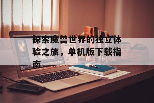 探索魔兽世界的独立体验之旅，单机版下载指南