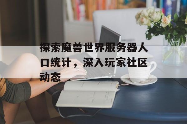 探索魔兽世界服务器人口统计，深入玩家社区动态