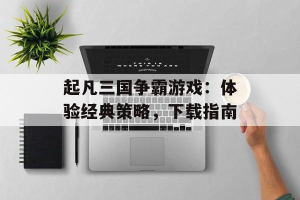 起凡三国争霸游戏：体验经典策略，下载指南