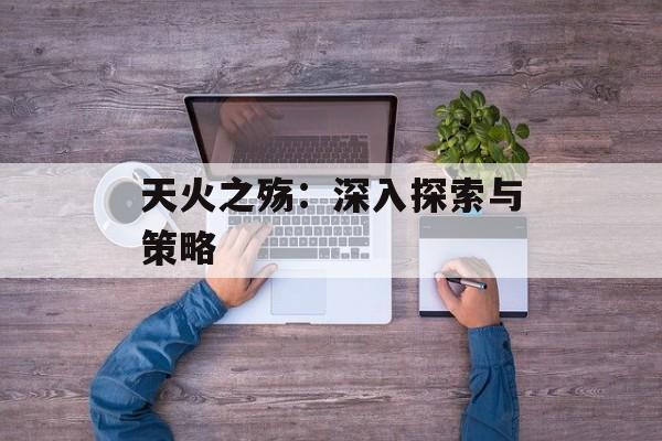 天火之殇：深入探索与策略