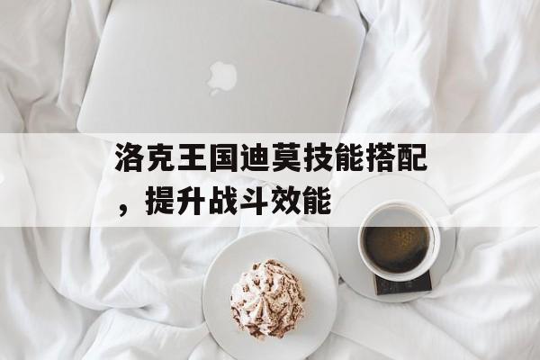 洛克王国迪莫技能搭配，提升战斗效能