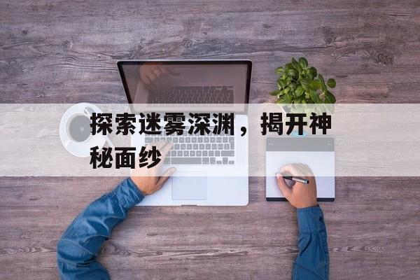 探索迷雾深渊，揭开神秘面纱