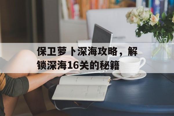 保卫萝卜深海攻略，解锁深海16关的秘籍