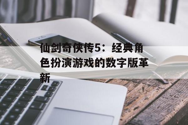 仙剑奇侠传5：经典角色扮演游戏的数字版革新