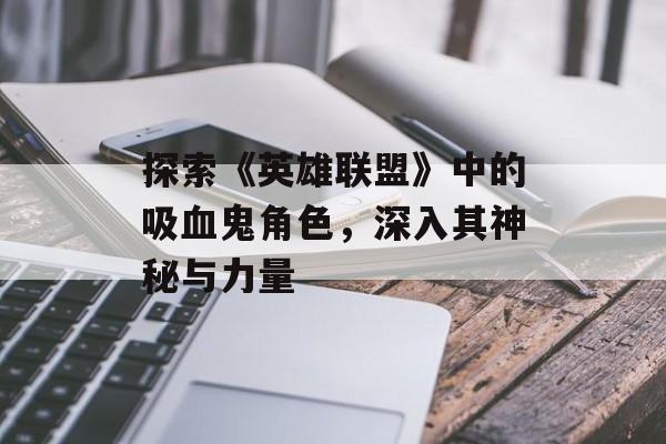 探索《英雄联盟》中的吸血鬼角色，深入其神秘与力量