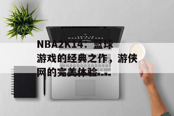 NBA2K14：篮球游戏的经典之作，游侠网的完美体验
