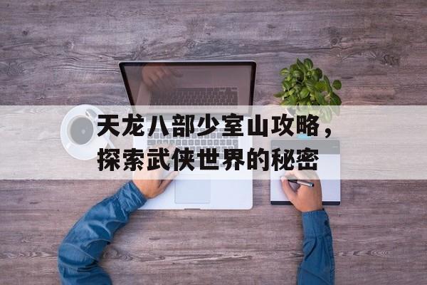 天龙八部少室山攻略，探索武侠世界的秘密