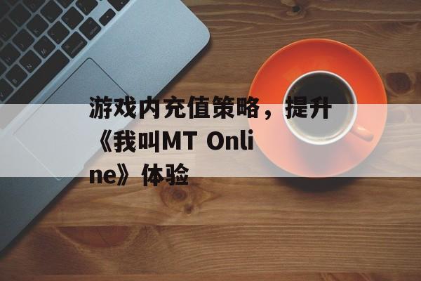 游戏内充值策略，提升《我叫MT Online》体验