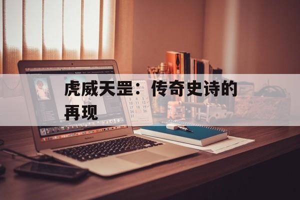 虎威天罡：传奇史诗的再现
