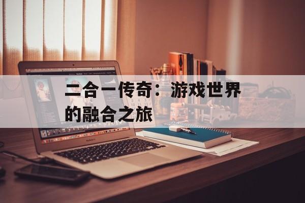 二合一传奇：游戏世界的融合之旅