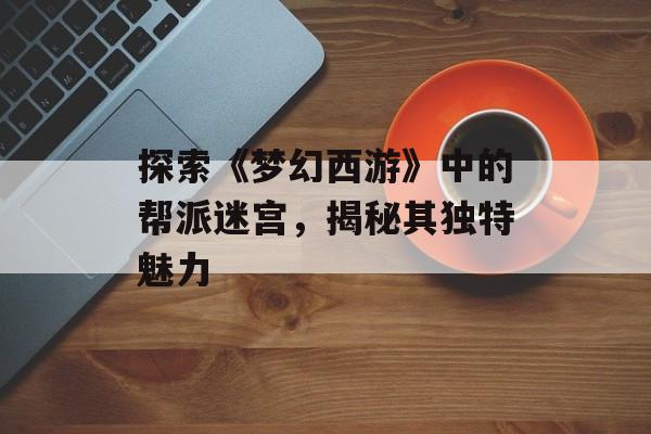 探索《梦幻西游》中的帮派迷宫，揭秘其独特魅力