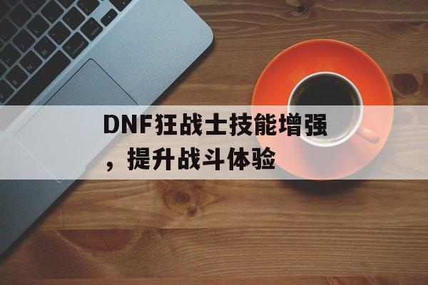 DNF狂战士技能增强，提升战斗体验