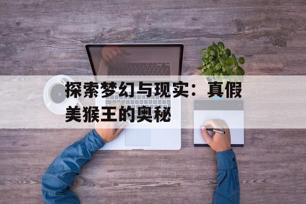探索梦幻与现实：真假美猴王的奥秘