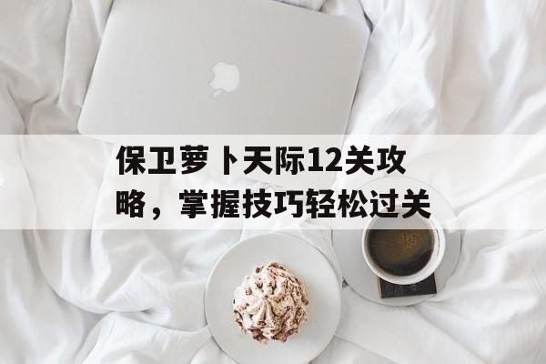 保卫萝卜天际12关攻略，掌握技巧轻松过关