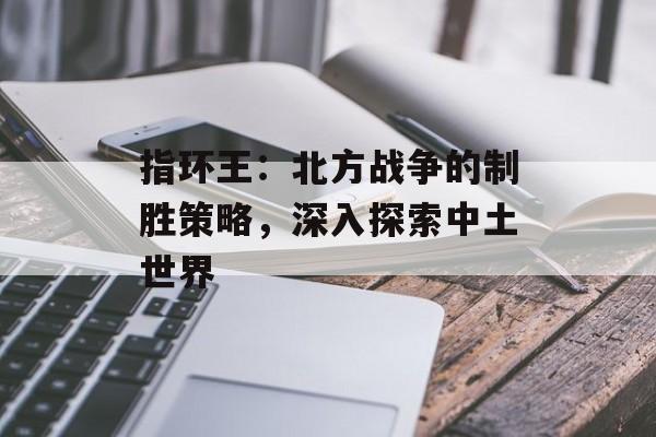 指环王：北方战争的制胜策略，深入探索中土世界