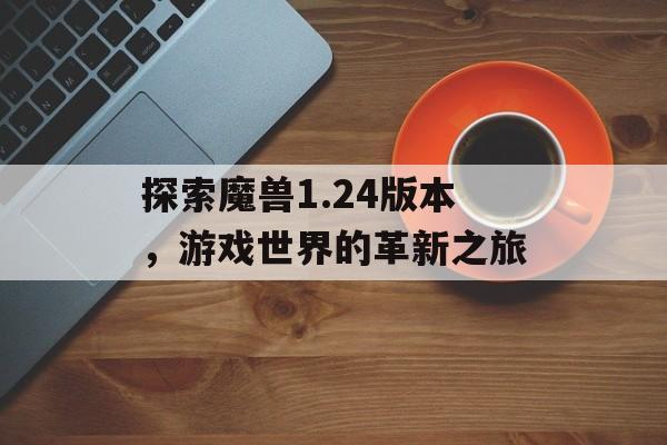探索魔兽1.24版本，游戏世界的革新之旅