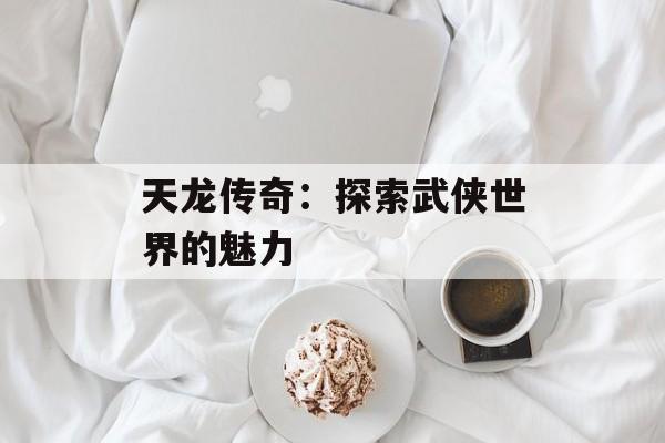 天龙传奇：探索武侠世界的魅力