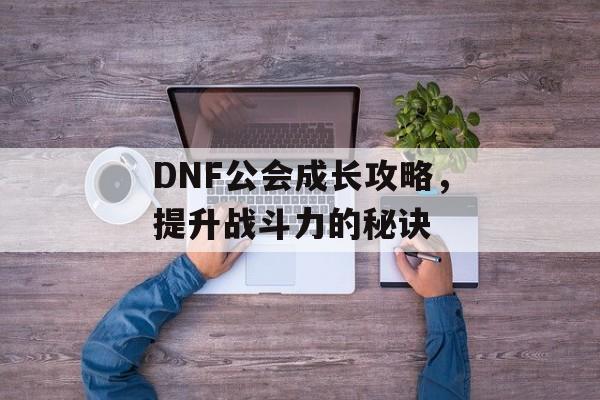 DNF公会成长攻略，提升战斗力的秘诀