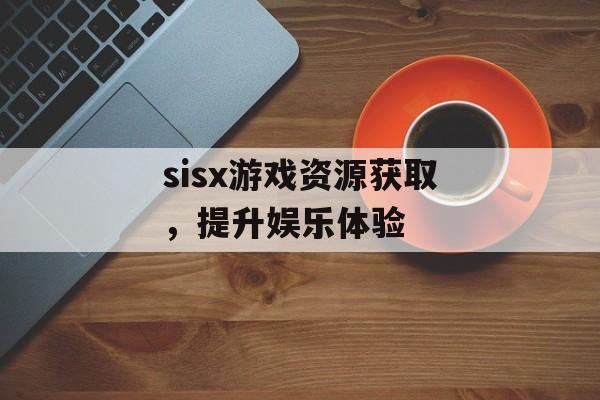 sisx游戏资源获取，提升娱乐体验