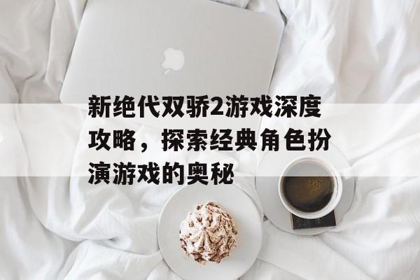 新绝代双骄2游戏深度攻略，探索经典角色扮演游戏的奥秘