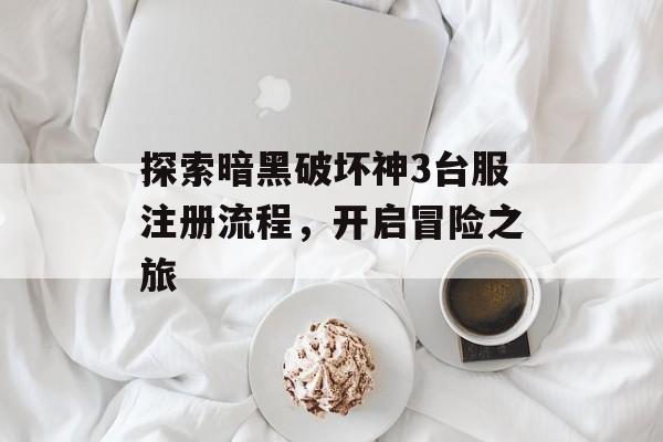 探索暗黑破坏神3台服注册流程，开启冒险之旅