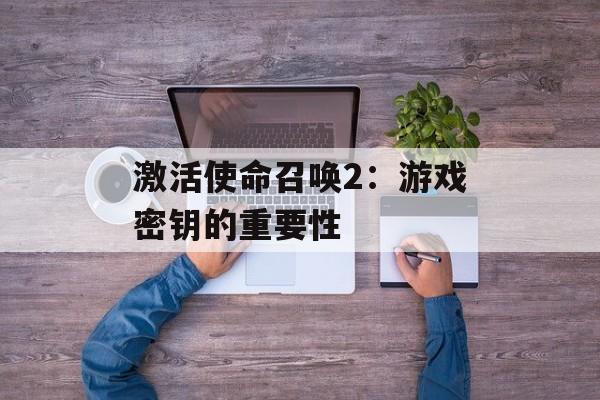 激活使命召唤2：游戏密钥的重要性