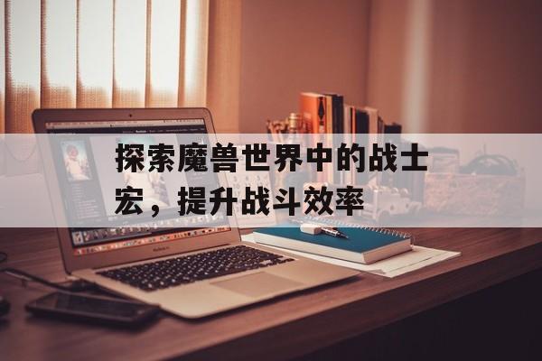 探索魔兽世界中的战士宏，提升战斗效率