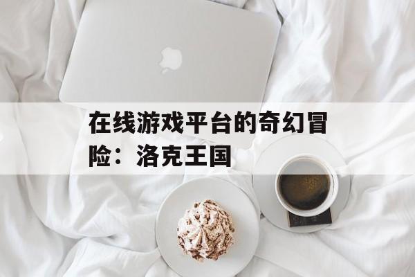 在线游戏平台的奇幻冒险：洛克王国