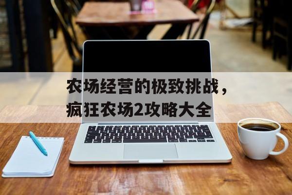 农场经营的极致挑战，疯狂农场2攻略大全