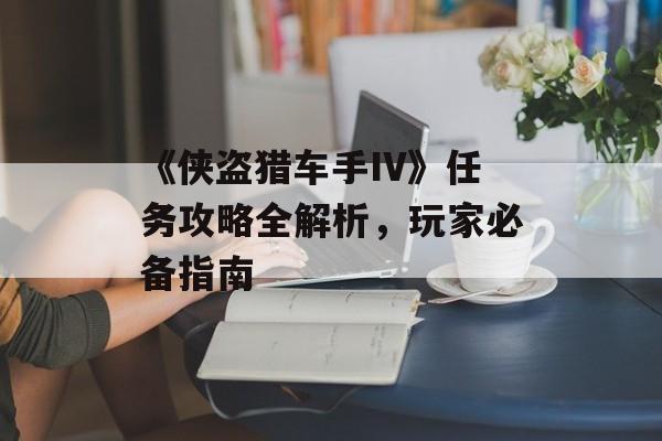 《侠盗猎车手IV》任务攻略全解析，玩家必备指南