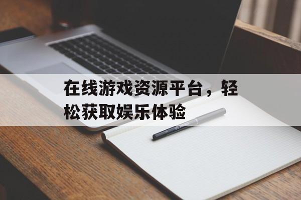 在线游戏资源平台，轻松获取娱乐体验